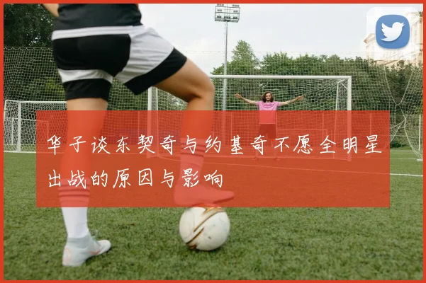 华子谈东契奇与约基奇不愿全明星出战的原因与影响