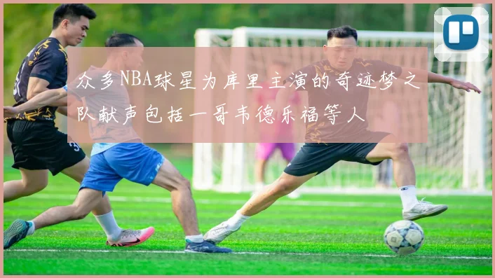 众多NBA球星为库里主演的奇迹梦之队献声包括一哥韦德乐福等人