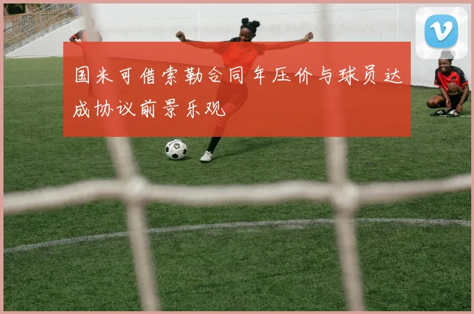 国米可借索勒合同年压价与球员达成协议前景乐观