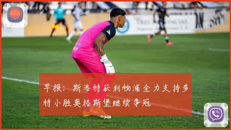 早报：斯洛特获利物浦全力支持多特小胜奥格斯堡继续争冠