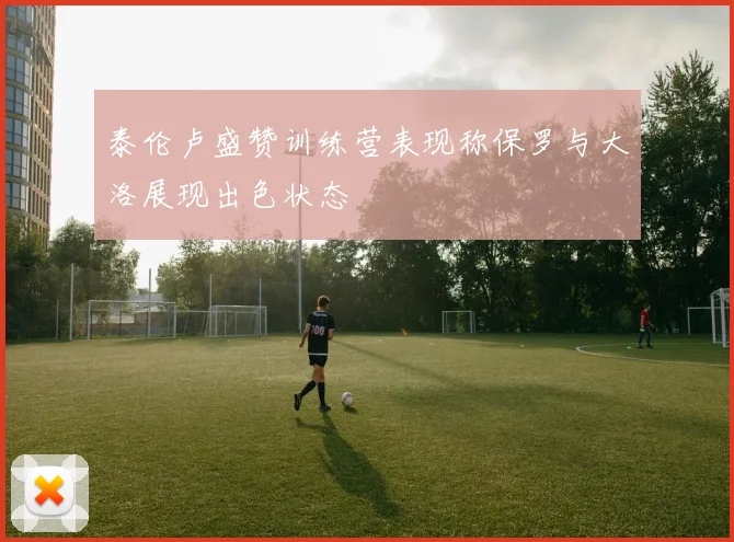 泰伦卢盛赞训练营表现称保罗与大洛展现出色状态