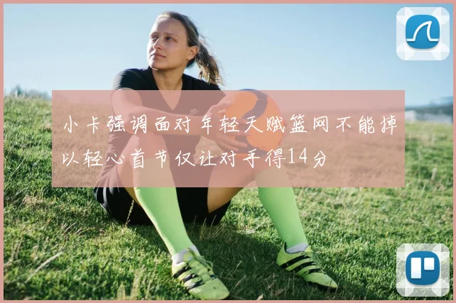 小卡强调面对年轻天赋篮网不能掉以轻心首节仅让对手得14分
