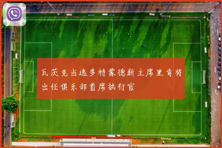 瓦茨克当选多特蒙德新主席里肯将出任俱乐部首席执行官