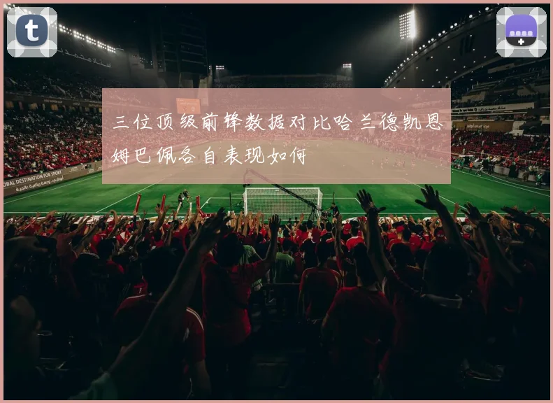 三位顶级前锋数据对比哈兰德凯恩姆巴佩各自表现如何