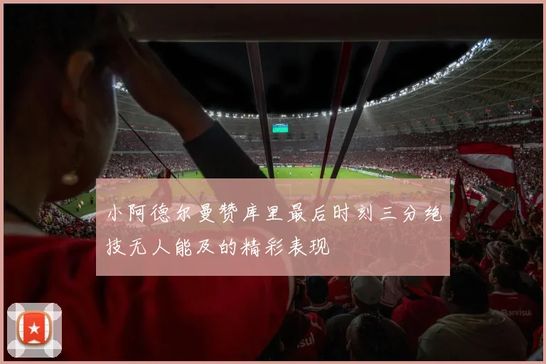 小阿德尔曼赞库里最后时刻三分绝技无人能及的精彩表现