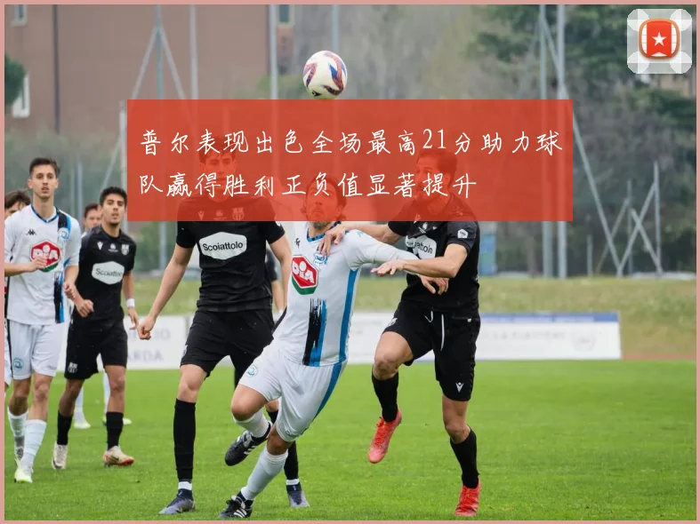 普尔表现出色全场最高21分助力球队赢得胜利正负值显著提升