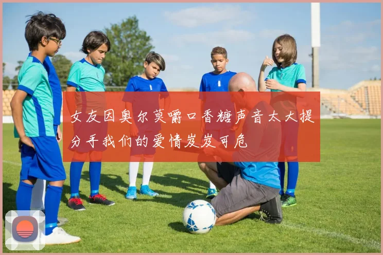 女友因奥尔莫嚼口香糖声音太大提分手我们的爱情岌岌可危