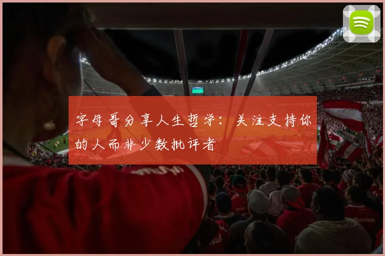 字母哥分享人生哲学：关注支持你的人而非少数批评者