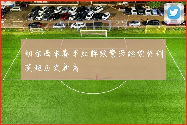切尔西本赛季红牌频繁若继续将创英超历史新高