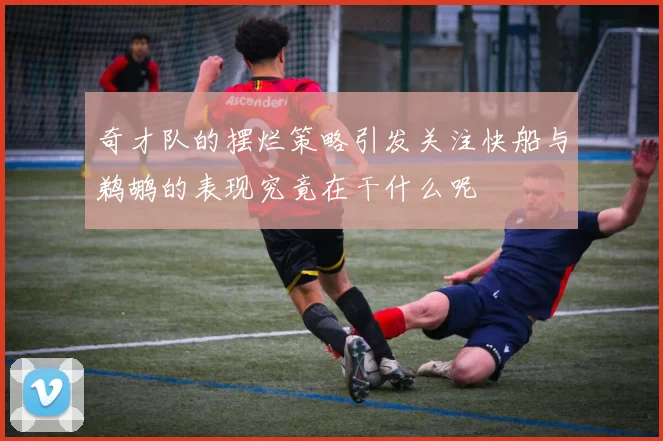 奇才队的摆烂策略引发关注快船与鹈鹕的表现究竟在干什么呢