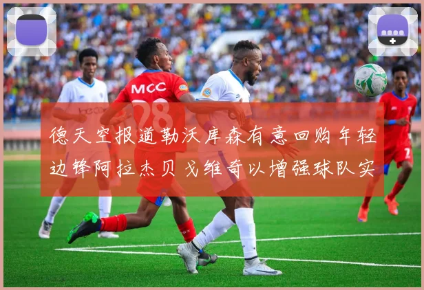 德天空报道勒沃库森有意回购年轻边锋阿拉杰贝戈维奇以增强球队实力