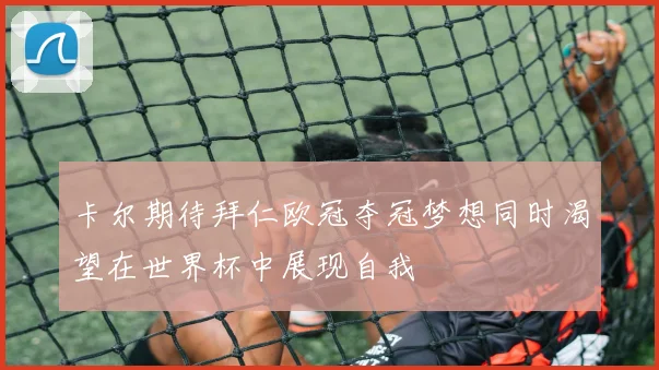卡尔期待拜仁欧冠夺冠梦想同时渴望在世界杯中展现自我
