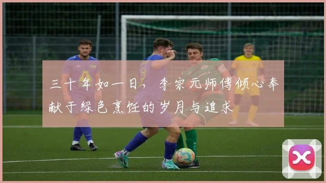 三十年如一日，李宗元师傅倾心奉献于绿色烹饪的岁月与追求