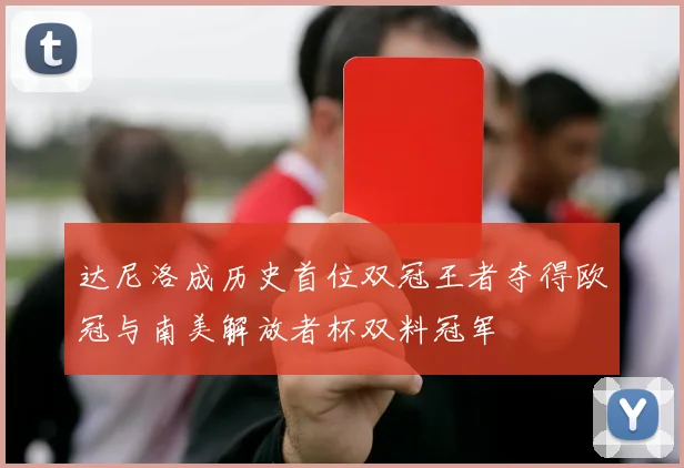 达尼洛成历史首位双冠王者夺得欧冠与南美解放者杯双料冠军