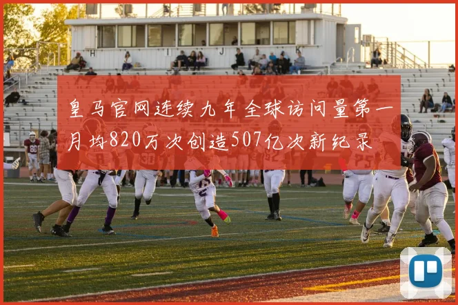 皇马官网连续九年全球访问量第一月均820万次创造507亿次新纪录