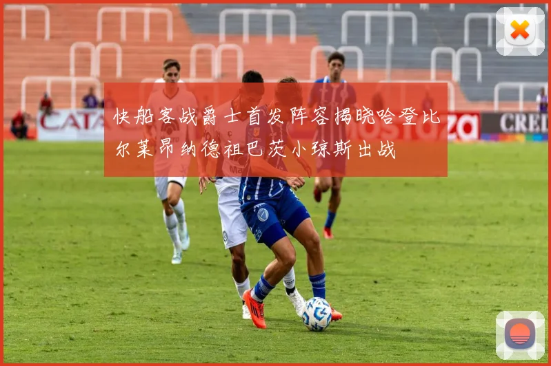 快船客战爵士首发阵容揭晓哈登比尔莱昂纳德祖巴茨小琼斯出战