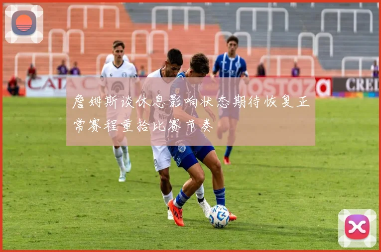 詹姆斯谈休息影响状态期待恢复正常赛程重拾比赛节奏