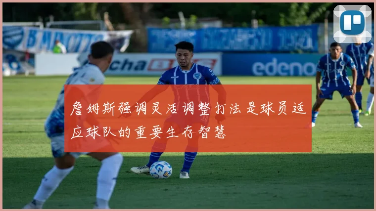 詹姆斯强调灵活调整打法是球员适应球队的重要生存智慧