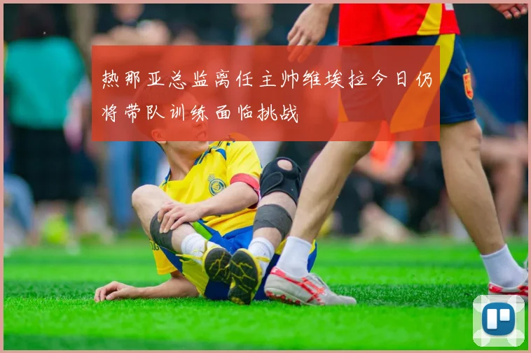 热那亚总监离任主帅维埃拉今日仍将带队训练面临挑战
