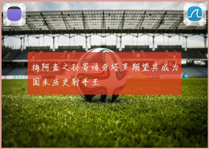 梅阿查之孙寄语劳塔罗期望其成为国米历史射手王