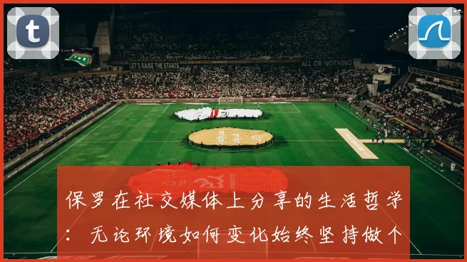 保罗在社交媒体上分享的生活哲学：无论环境如何变化始终坚持做个好人