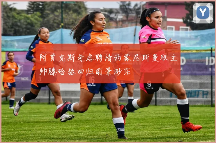 阿贾克斯考虑聘请西蒙尼斯曼联主帅滕哈赫回归前景渺茫