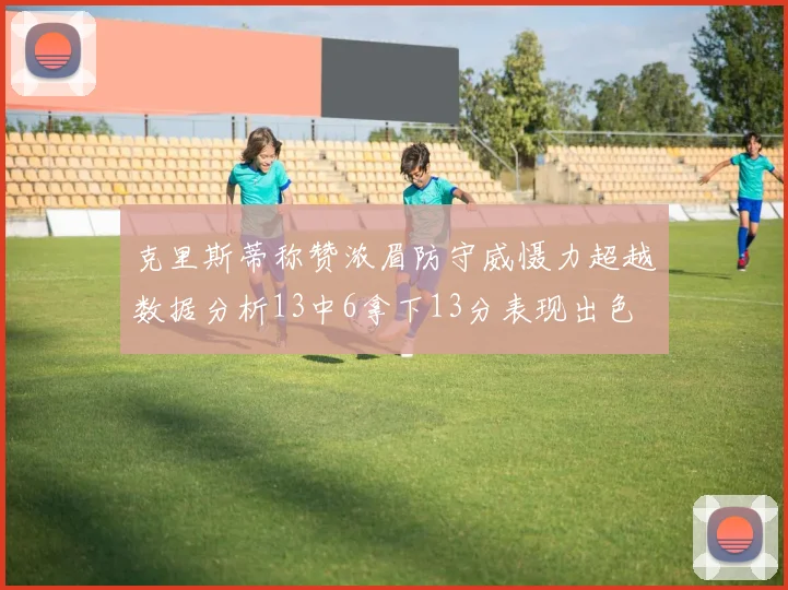 克里斯蒂称赞浓眉防守威慑力超越数据分析13中6拿下13分表现出色