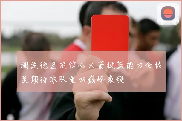 谢泼德坚定信心火箭投篮能力会恢复期待球队重回巅峰表现