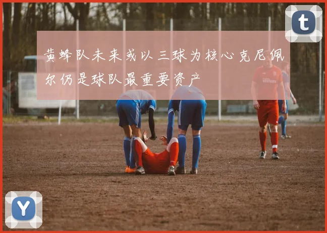 黄蜂队未来或以三球为核心克尼佩尔仍是球队最重要资产
