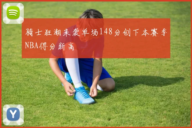 骑士狂潮来袭单场148分创下本赛季NBA得分新高