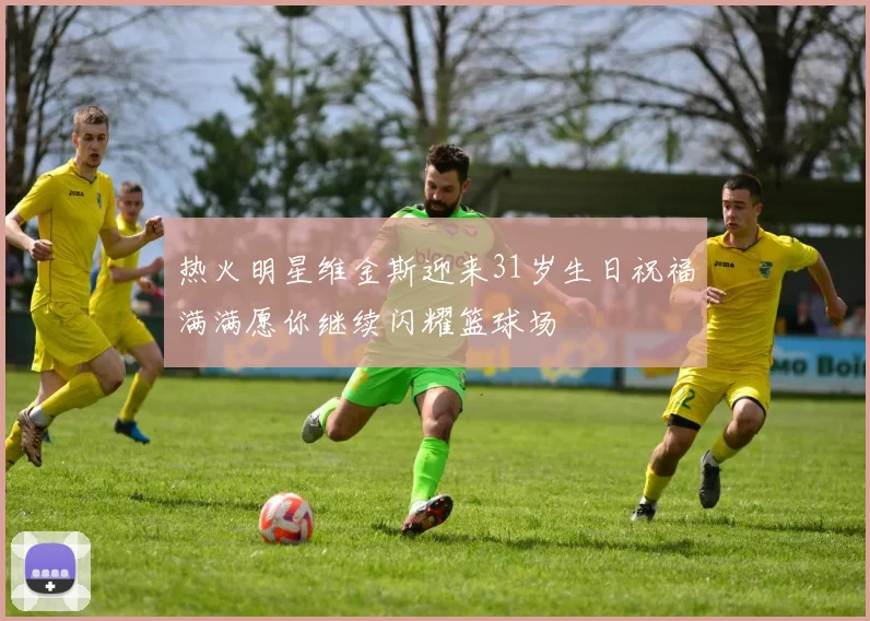 热火明星维金斯迎来31岁生日祝福满满愿你继续闪耀篮球场