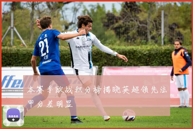 本赛季欧战积分榜揭晓英超领先法甲分差明显
