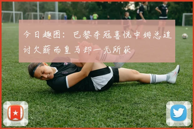 今日趣图：巴黎夺冠喜悦中姆总追讨欠薪而皇马却一无所获