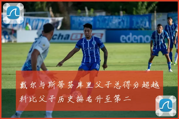 戴尔与斯蒂芬库里父子总得分超越科比父子历史排名升至第二