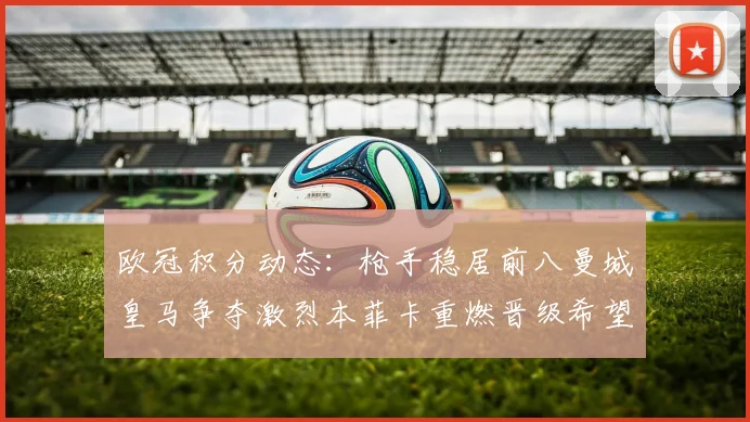 欧冠积分动态：枪手稳居前八曼城皇马争夺激烈本菲卡重燃晋级希望