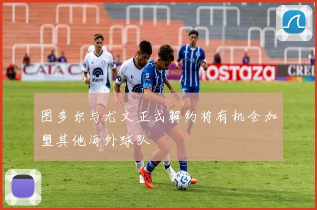 图多尔与尤文正式解约将有机会加盟其他海外球队