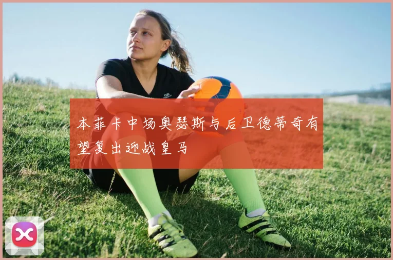 本菲卡中场奥瑟斯与后卫德蒂奇有望复出迎战皇马