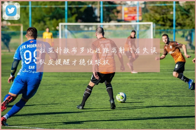 拉亚扑救布罗比近距离射门后失误队友提醒才稳住球权