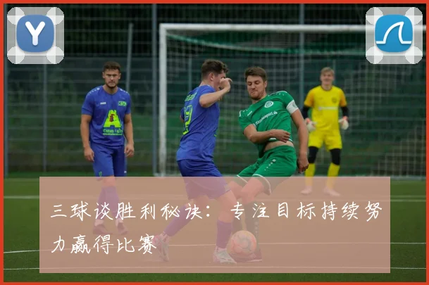 三球谈胜利秘诀：专注目标持续努力赢得比赛