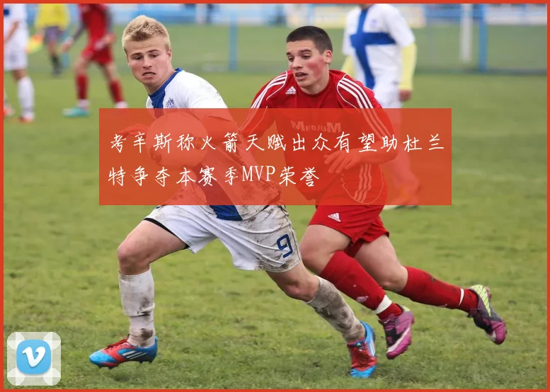 考辛斯称火箭天赋出众有望助杜兰特争夺本赛季MVP荣誉