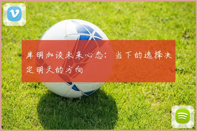 库明加谈未来心态：当下的选择决定明天的方向