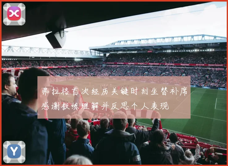 弗拉格首次经历关键时刻坐替补席感谢教练理解并反思个人表现