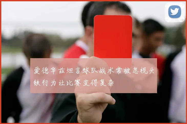 爱德华兹坦言球队战术常被忽视头铁行为让比赛变得复杂