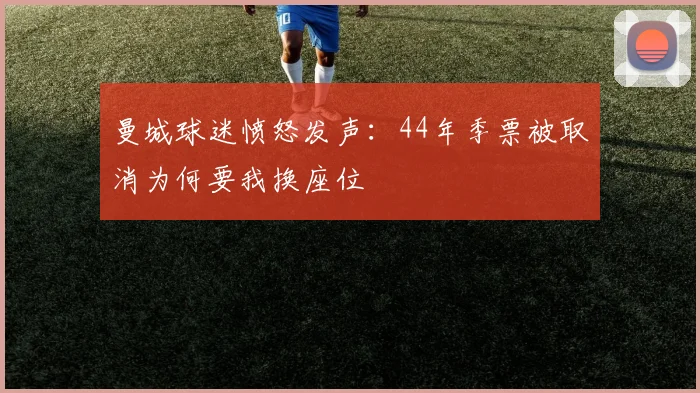 曼城球迷愤怒发声：44年季票被取消为何要我换座位