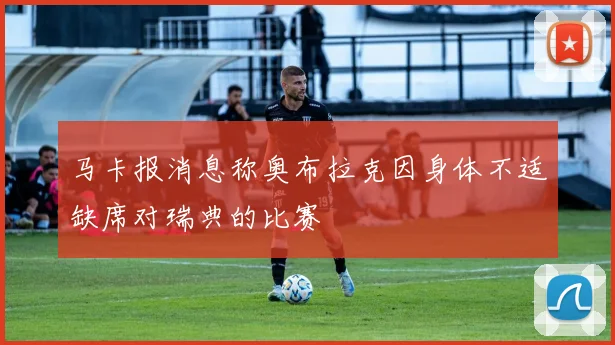 马卡报消息称奥布拉克因身体不适缺席对瑞典的比赛