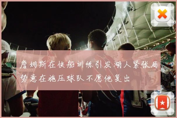 詹姆斯在快船训练引发湖人紧张局势意在施压球队不愿他复出