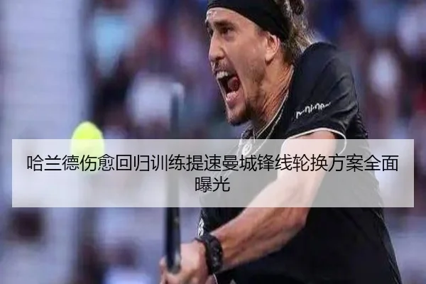 哈兰德伤愈回归训练提速曼城锋线轮换方案全面曝光